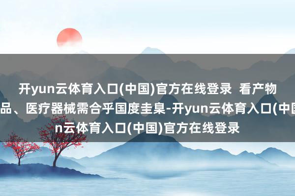 开yun云体育入口(中国)官方在线登录  看产物禀赋：使用的药品、医疗器械需合乎国度圭臬-开yun云体育入口(中国)官方在线登录