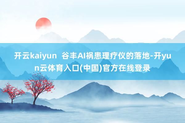 开云kaiyun  谷丰AI祸患理疗仪的落地-开yun云体育入口(中国)官方在线登录