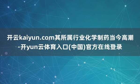 开云kaiyun.com其所属行业化学制药当今高潮-开yun云体育入口(中国)官方在线登录
