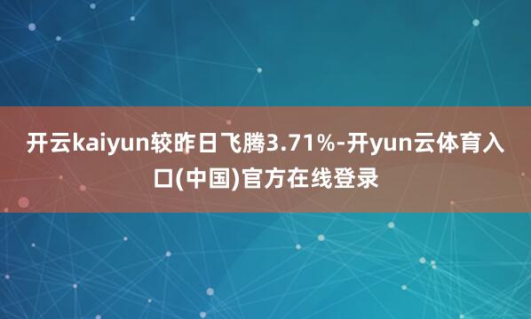 开云kaiyun较昨日飞腾3.71%-开yun云体育入口(中国)官方在线登录