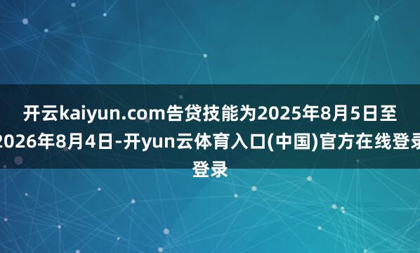 开云kaiyun.com告贷技能为2025年8月5日至2026年8月4日-开yun云体育入口(中国)官方在线登录