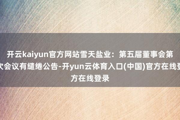 开云kaiyun官方网站雪天盐业:第五届董事会第八次会议有缱绻公告-开yun云体育入口(中国)官方在线登录