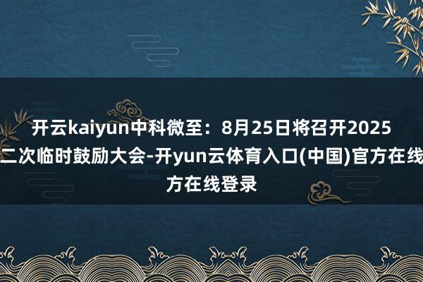 开云kaiyun中科微至：8月25日将召开2025年第二次临时鼓励大会-开yun云体育入口(中国)官方在线登录