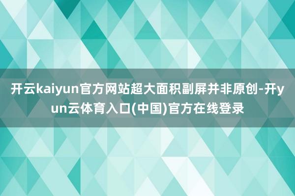 开云kaiyun官方网站超大面积副屏并非原创-开yun云体育入口(中国)官方在线登录