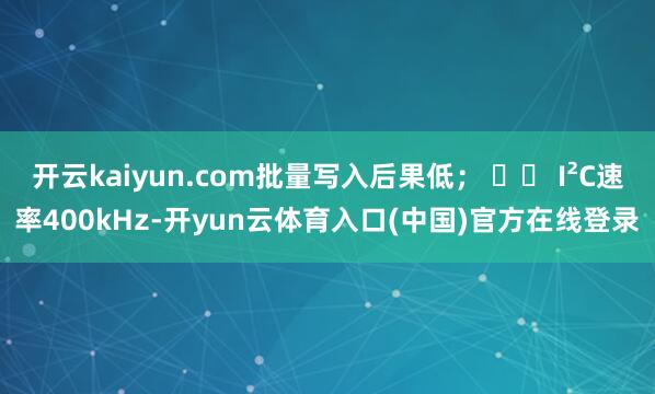 开云kaiyun.com批量写入后果低； ⚡️ I²C速率400kHz-开yun云体育入口(中国)官方在线登录