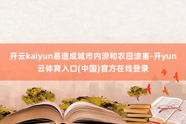 开云kaiyun易造成城市内涝和农田渍害-开yun云体育入口(中国)官方在线登录