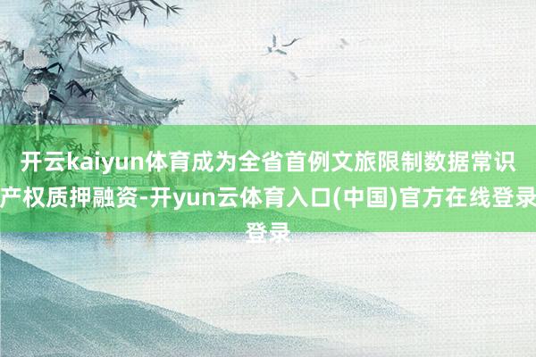 开云kaiyun体育成为全省首例文旅限制数据常识产权质押融资-开yun云体育入口(中国)官方在线登录