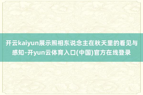 开云kaiyun展示照相东说念主在秋天里的看见与感知-开yun云体育入口(中国)官方在线登录