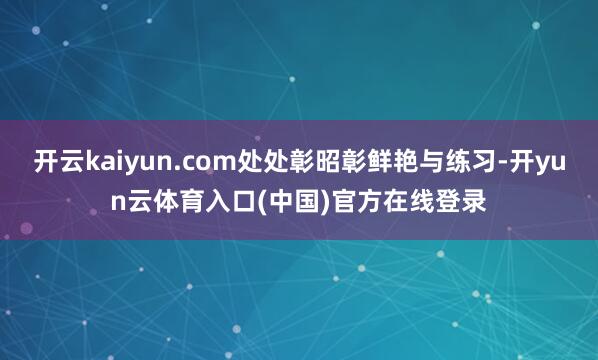 开云kaiyun.com处处彰昭彰鲜艳与练习-开yun云体育入口(中国)官方在线登录