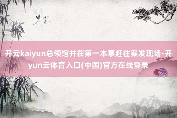 开云kaiyun总领馆并在第一本事赶往案发现场-开yun云体育入口(中国)官方在线登录