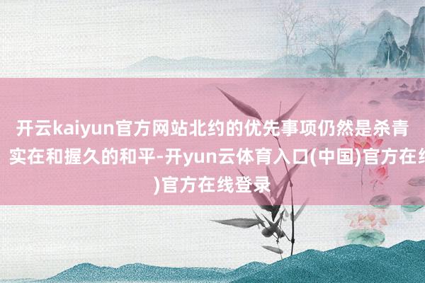 开云kaiyun官方网站北约的优先事项仍然是杀青公平、实在和握久的和平-开yun云体育入口(中国)官方在线登录