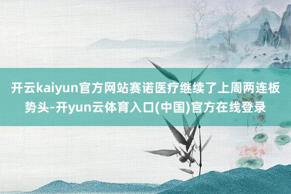 开云kaiyun官方网站赛诺医疗继续了上周两连板势头-开yun云体育入口(中国)官方在线登录