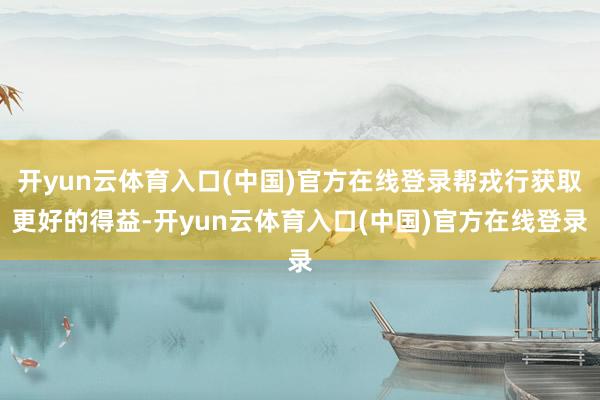 开yun云体育入口(中国)官方在线登录帮戎行获取更好的得益-开yun云体育入口(中国)官方在线登录