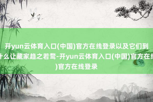 开yun云体育入口(中国)官方在线登录以及它们到底凭什么让藏家趋之若鹜-开yun云体育入口(中国)官方在线登录