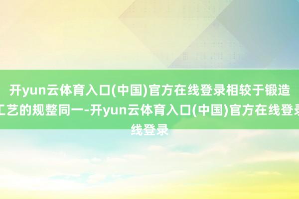 开yun云体育入口(中国)官方在线登录相较于锻造工艺的规整同一-开yun云体育入口(中国)官方在线登录