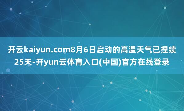 开云kaiyun.com8月6日启动的高温天气已捏续25天-开yun云体育入口(中国)官方在线登录