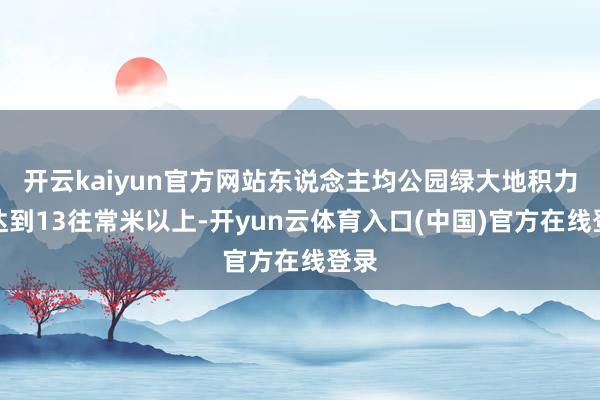 开云kaiyun官方网站东说念主均公园绿大地积力图达到13往常米以上-开yun云体育入口(中国)官方在线登录
