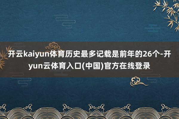 开云kaiyun体育历史最多记载是前年的26个-开yun云体育入口(中国)官方在线登录