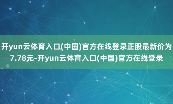 开yun云体育入口(中国)官方在线登录正股最新价为7.78元-开yun云体育入口(中国)官方在线登录
