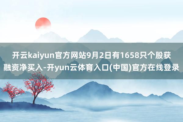 开云kaiyun官方网站9月2日有1658只个股获融资净买入-开yun云体育入口(中国)官方在线登录