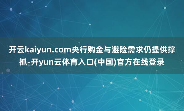 开云kaiyun.com央行购金与避险需求仍提供撑抓-开yun云体育入口(中国)官方在线登录