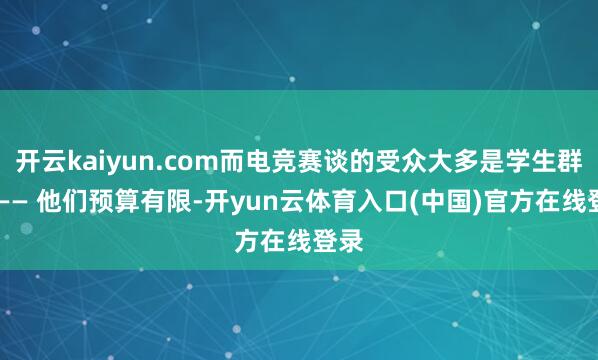 开云kaiyun.com而电竞赛谈的受众大多是学生群体 —— 他们预算有限-开yun云体育入口(中国)官方在线登录