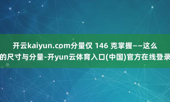 开云kaiyun.com分量仅 146 克掌握——这么的尺寸与分量-开yun云体育入口(中国)官方在线登录