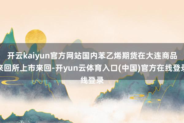 开云kaiyun官方网站国内苯乙烯期货在大连商品来回所上市来回-开yun云体育入口(中国)官方在线登录