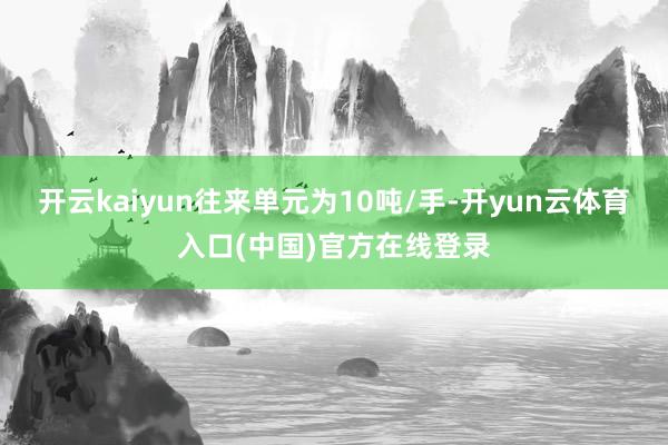 开云kaiyun往来单元为10吨/手-开yun云体育入口(中国)官方在线登录
