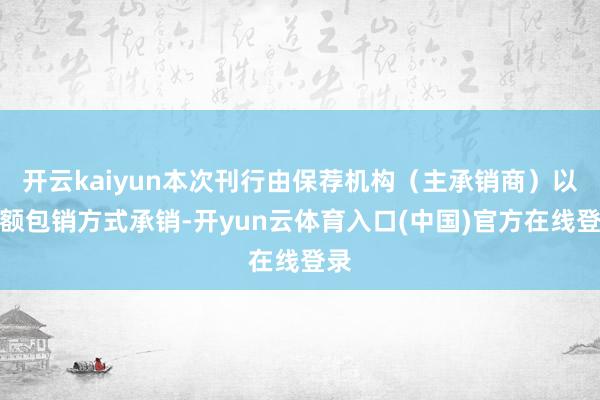 开云kaiyun本次刊行由保荐机构（主承销商）以余额包销方式承销-开yun云体育入口(中国)官方在线登录