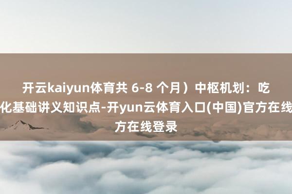 开云kaiyun体育共 6-8 个月）中枢机划：吃透文化基础讲义知识点-开yun云体育入口(中国)官方在线登录