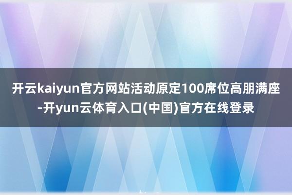 开云kaiyun官方网站活动原定100席位高朋满座-开yun云体育入口(中国)官方在线登录