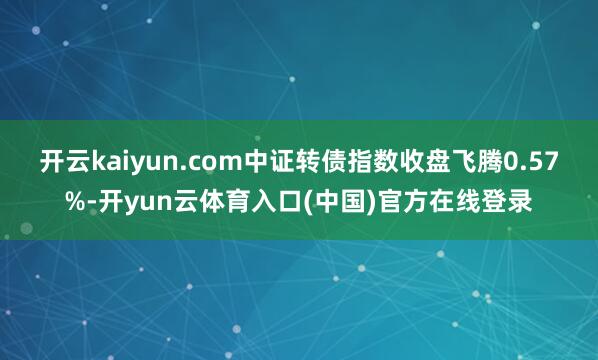 开云kaiyun.com　　中证转债指数收盘飞腾0.57%-开yun云体育入口(中国)官方在线登录