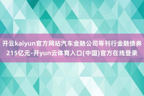 开云kaiyun官方网站汽车金融公司等刊行金融债券215亿元-开yun云体育入口(中国)官方在线登录
