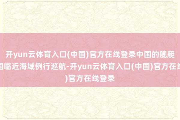 开yun云体育入口(中国)官方在线登录中国的舰艇在本国临近海域例行巡航-开yun云体育入口(中国)官方在线登录
