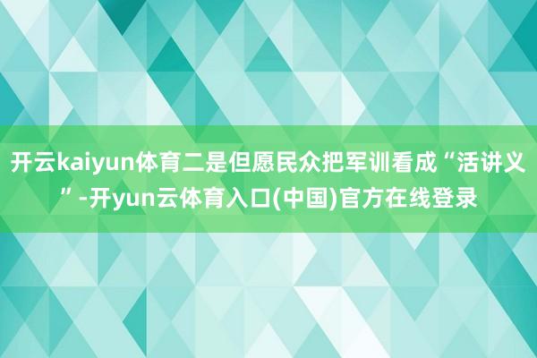 开云kaiyun体育二是但愿民众把军训看成“活讲义”-开yun云体育入口(中国)官方在线登录