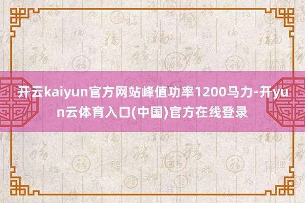 开云kaiyun官方网站峰值功率1200马力-开yun云体育入口(中国)官方在线登录