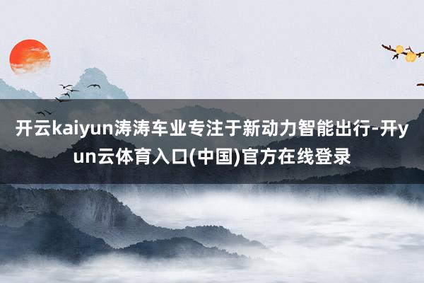开云kaiyun涛涛车业专注于新动力智能出行-开yun云体育入口(中国)官方在线登录