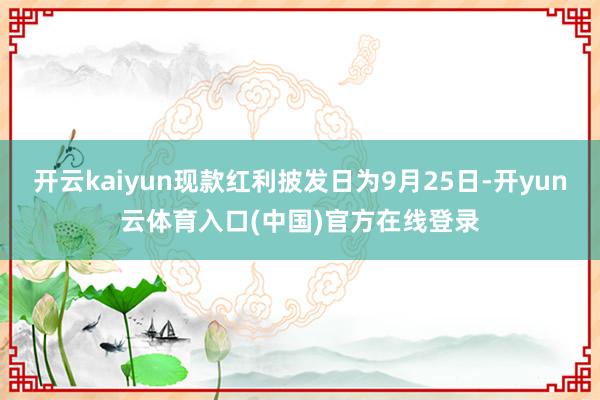 开云kaiyun现款红利披发日为9月25日-开yun云体育入口(中国)官方在线登录