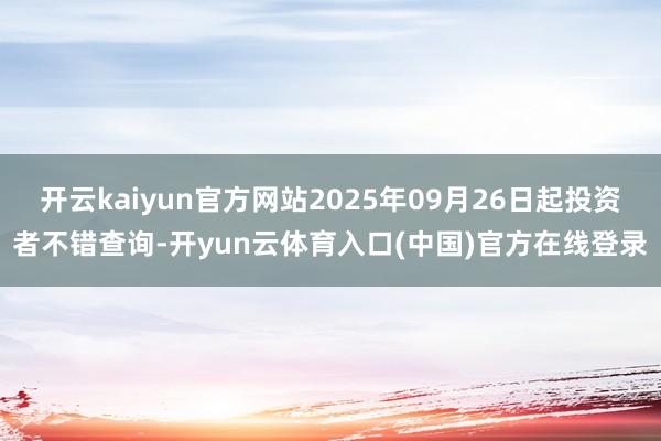 开云kaiyun官方网站2025年09月26日起投资者不错查询-开yun云体育入口(中国)官方在线登录