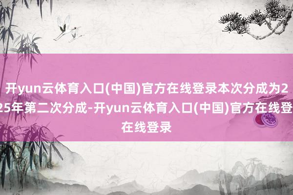 开yun云体育入口(中国)官方在线登录本次分成为2025年第二次分成-开yun云体育入口(中国)官方在线登录
