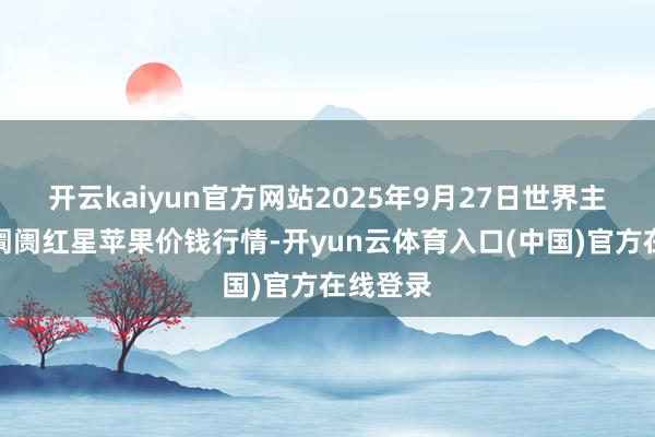 开云kaiyun官方网站2025年9月27日世界主要批发阛阓红星苹果价钱行情-开yun云体育入口(中国)官方在线登录