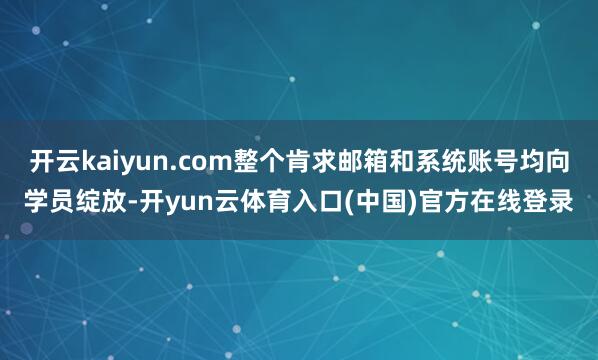 开云kaiyun.com整个肯求邮箱和系统账号均向学员绽放-开yun云体育入口(中国)官方在线登录