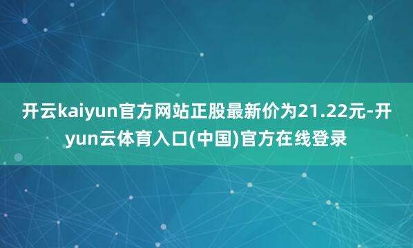 开云kaiyun官方网站正股最新价为21.22元-开yun云体育入口(中国)官方在线登录
