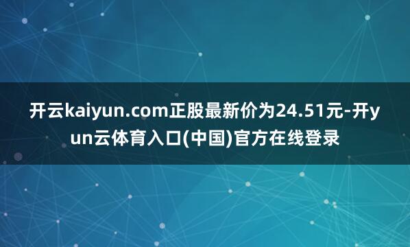 开云kaiyun.com正股最新价为24.51元-开yun云体育入口(中国)官方在线登录