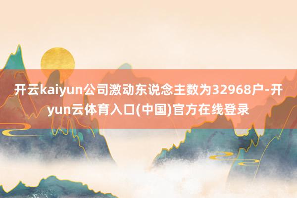 开云kaiyun公司激动东说念主数为32968户-开yun云体育入口(中国)官方在线登录