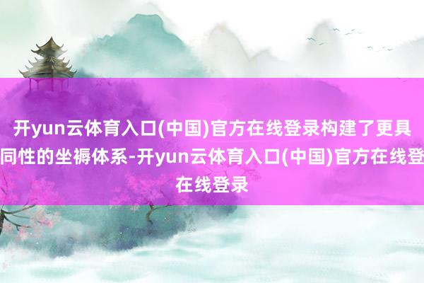 开yun云体育入口(中国)官方在线登录构建了更具协同性的坐褥体系-开yun云体育入口(中国)官方在线登录