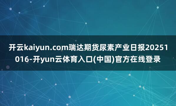 开云kaiyun.com瑞达期货尿素产业日报20251016-开yun云体育入口(中国)官方在线登录