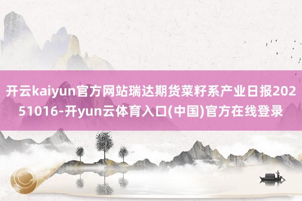 开云kaiyun官方网站瑞达期货菜籽系产业日报20251016-开yun云体育入口(中国)官方在线登录