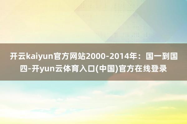开云kaiyun官方网站2000-2014年:国一到国四-开yun云体育入口(中国)官方在线登录